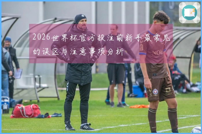 2026世界杯官方投注前新手最常见的误区与注意事项分析