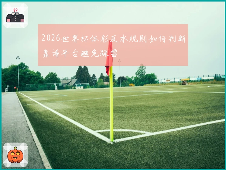 2026世界杯体彩反水规则如何判断靠谱平台避免踩雷