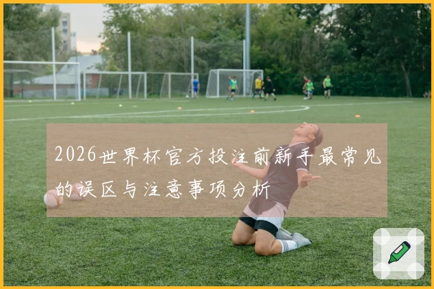 2026世界杯官方投注前新手最常见的误区与注意事项分析