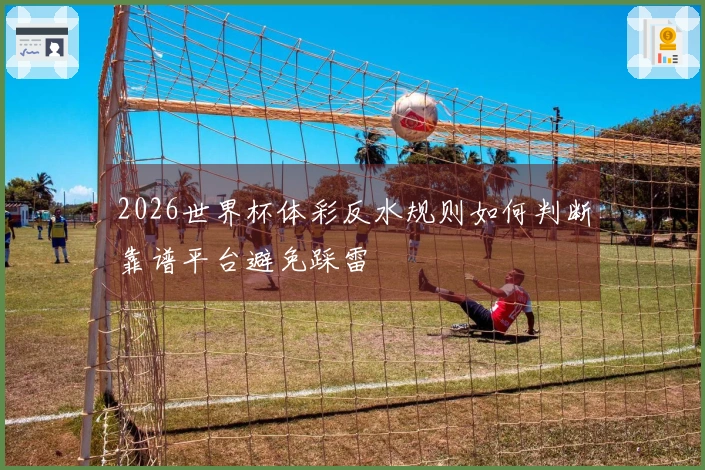 2026世界杯体彩反水规则如何判断靠谱平台避免踩雷