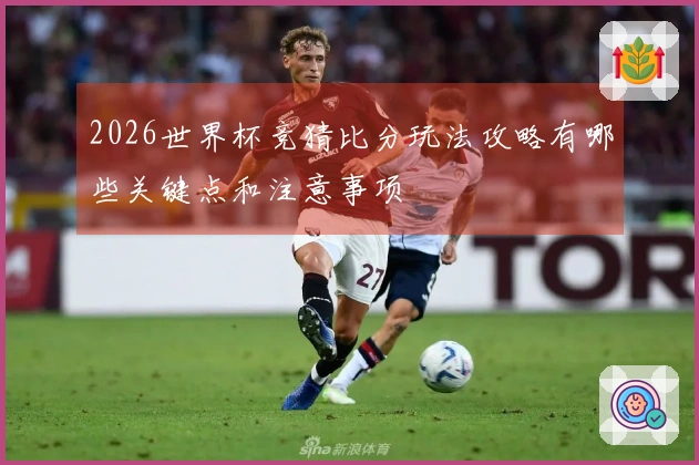 2026世界杯竞猜比分玩法攻略有哪些关键点和注意事项