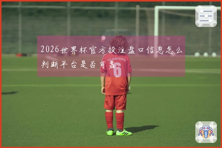 2026世界杯官方投注盘口信息怎么判断平台是否可靠