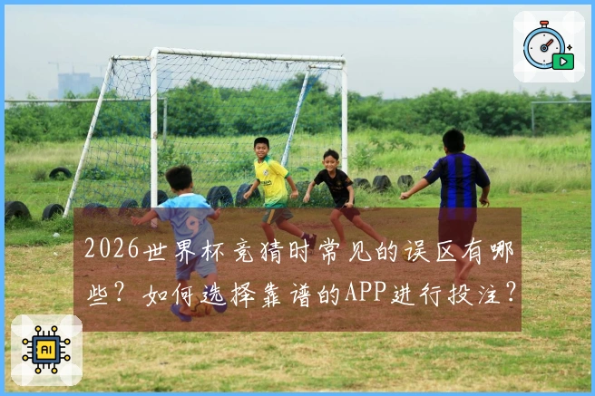 2026世界杯竞猜时常见的误区有哪些？如何选择靠谱的APP进行投注？