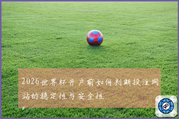 2026世界杯开户前如何判断投注网站的稳定性与安全性