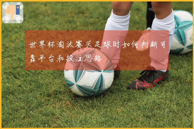 世界杯淘汰赛买足球时如何判断可靠平台和投注思路